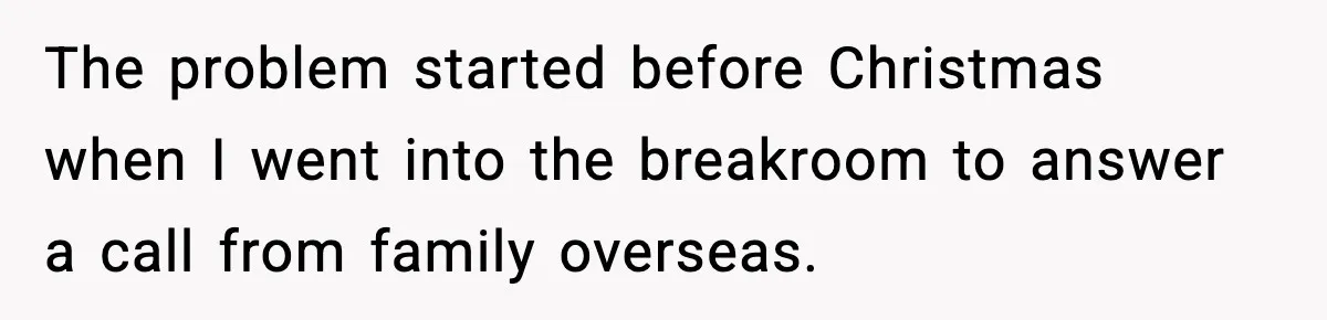 The problem started before Christmas when I went into the breakroom to answer a call from family overseas.