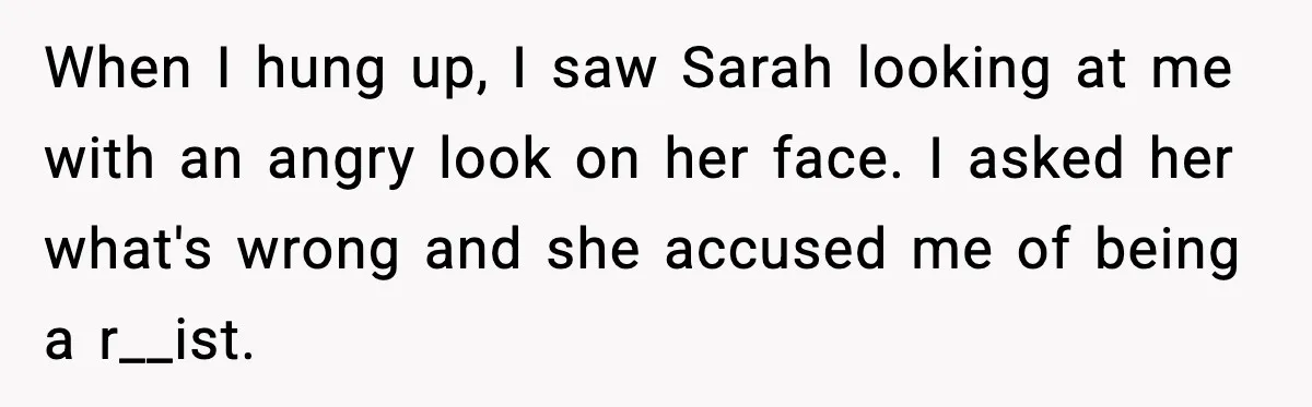 When I hung up, I saw Sarah looking at me with an angry look on her face. I asked her what's wrong and she accused me of being a r__ist.