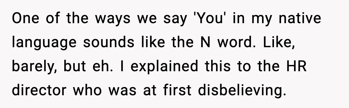 One of the ways we say 'You' in my native language sounds like the N word. Like, barely, but eh. I explained this to the HR director who was at...