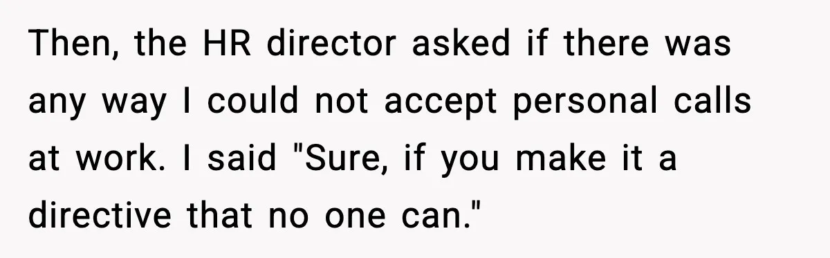 Then, the HR director asked if there was any way I could not accept personal calls at work. I said "Sure, if you make it a directive that no one...