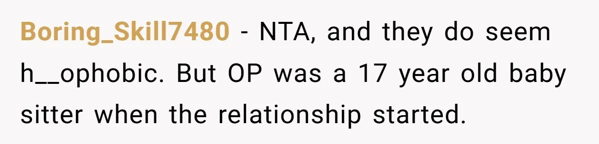Boring_Skill7480 − NTA, and they do seem h__ophobic. But OP was a 17 year old baby sitter when the relationship started.