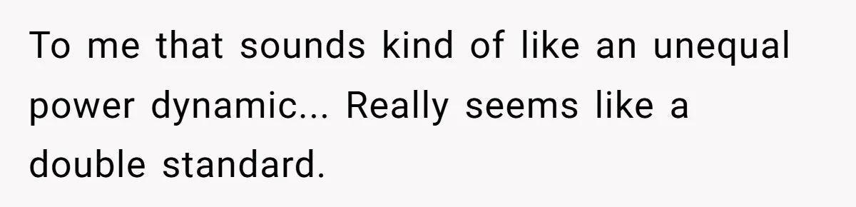 To me that sounds kind of like an unequal power dynamic... Really seems like a double standard.