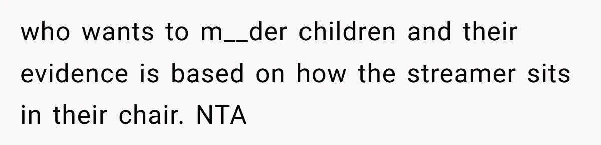 who wants to m__der children and their evidence is based on how the streamer sits in their chair. NTA