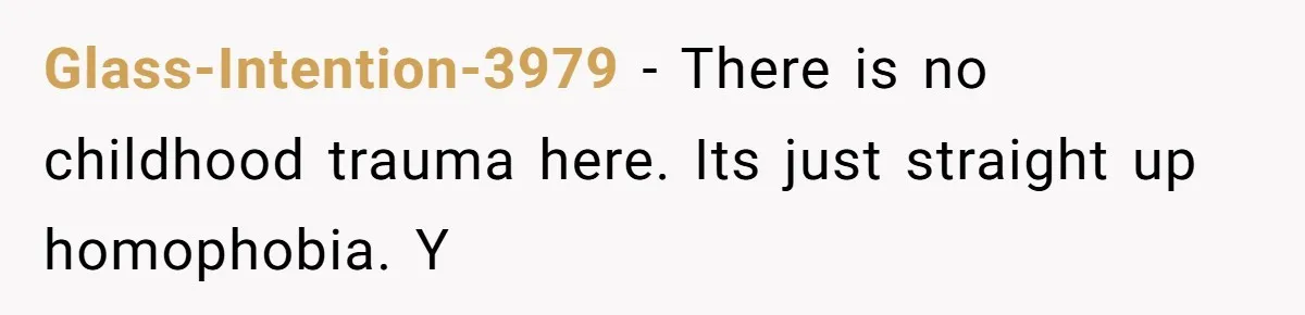Glass-Intention-3979 − There is no childhood trauma here. Its just straight up homophobia. Y