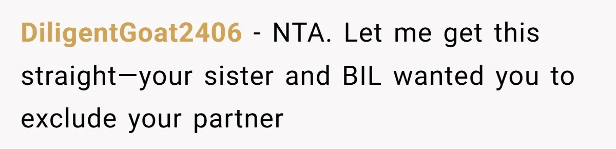 DiligentGoat2406 − NTA. Let me get this straight—your sister and BIL wanted you to exclude your partner