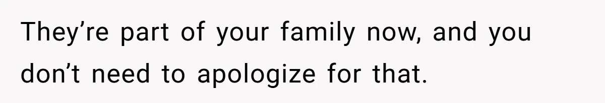 They’re part of your family now, and you don’t need to apologize for that.