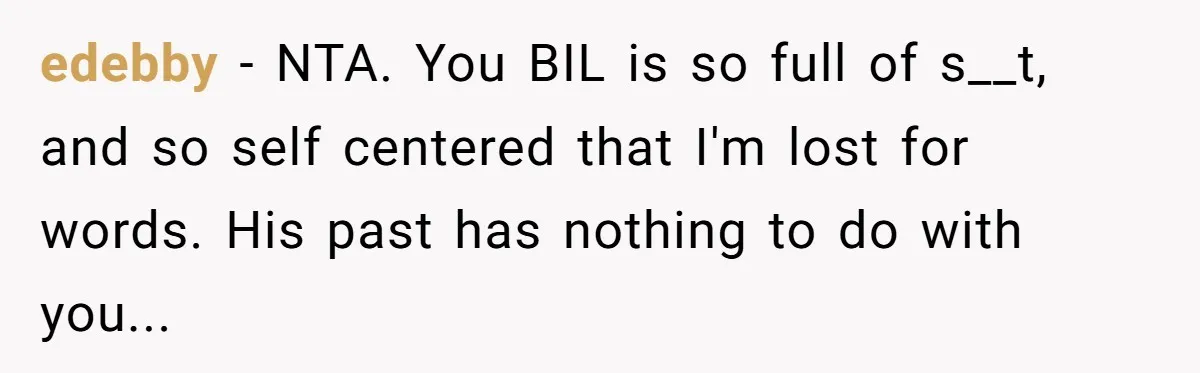 edebby − NTA. You BIL is so full of s__t, and so self centered that I'm lost for words. His past has nothing to do with you...