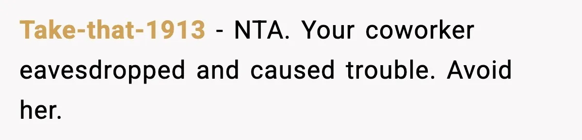 Take-that-1913 - NTA. Your coworker eavesdropped and caused trouble. Avoid her.