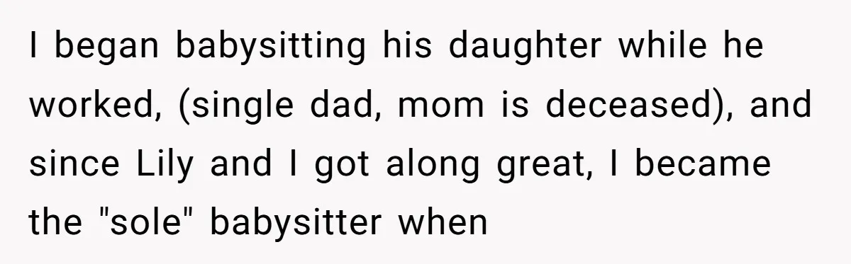 I began babysitting his daughter while he worked, (single dad, mom is deceased), and since Lily and I got along great, I became the "sole" babysitter when