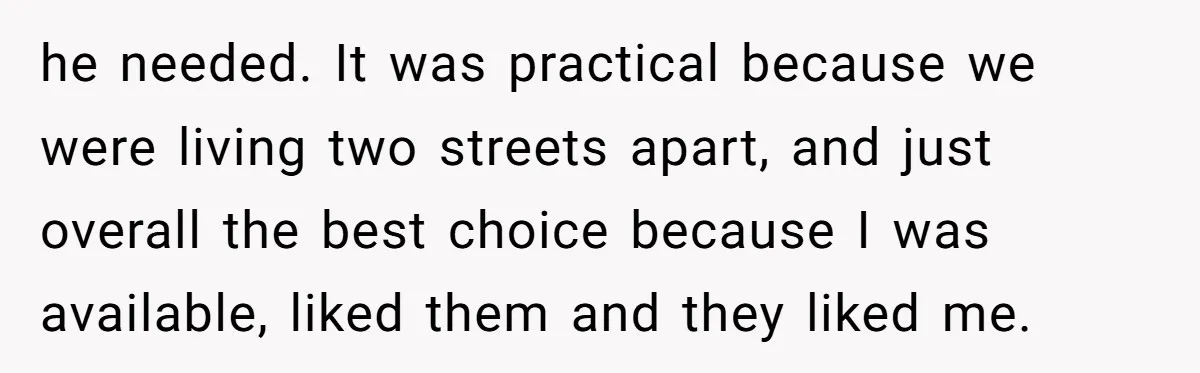 he needed. It was practical because we were living two streets apart, and just overall the best choice because I was available, liked them and they liked me.