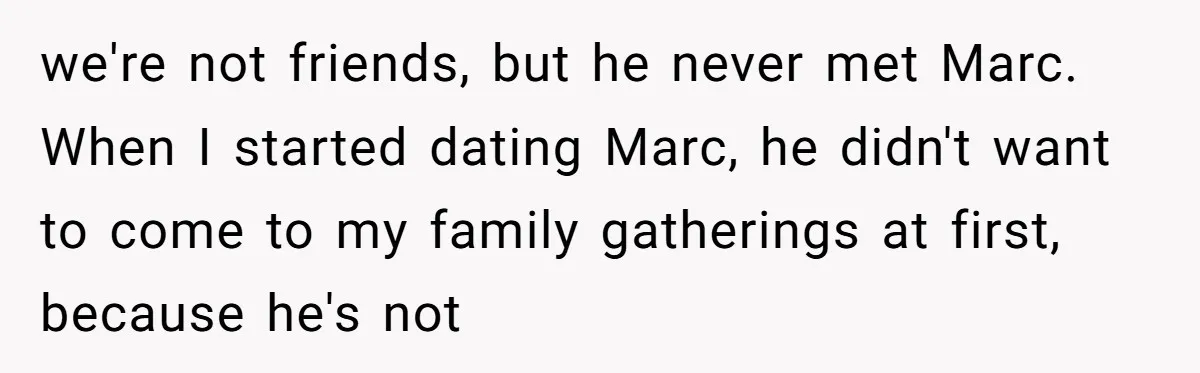 we're not friends, but he never met Marc. When I started dating Marc, he didn't want to come to my family gatherings at first, because he's not