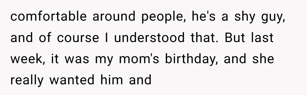 comfortable around people, he's a shy guy, and of course I understood that. But last week, it was my mom's birthday, and she really wanted him and