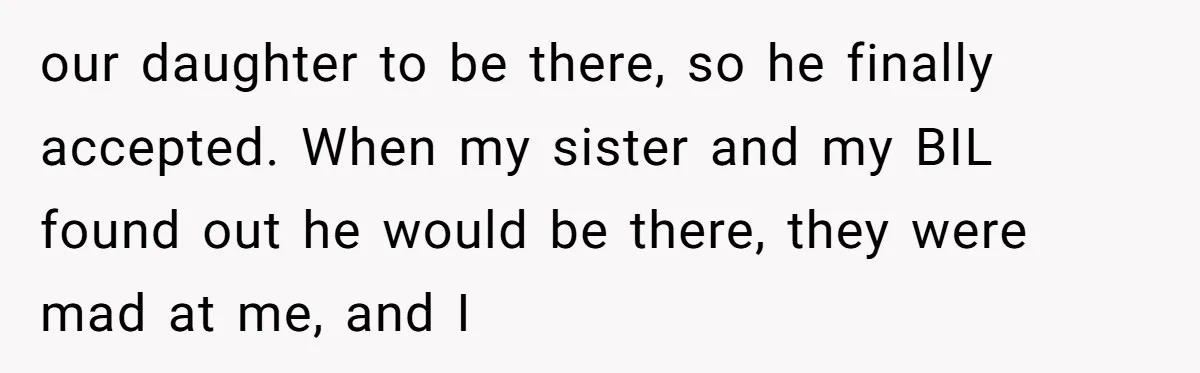 our daughter to be there, so he finally accepted. When my sister and my BIL found out he would be there, they were mad at me, and I