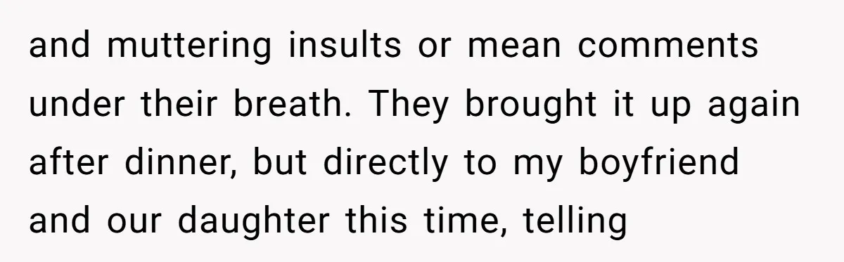 and muttering insults or mean comments under their breath. They brought it up again after dinner, but directly to my boyfriend and our daughter this time, telling
