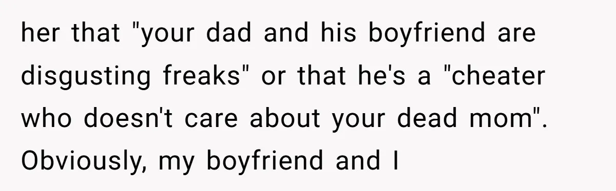 her that "your dad and his boyfriend are disgusting freaks" or that he's a "cheater who doesn't care about your dead mom". Obviously, my boyfriend and I