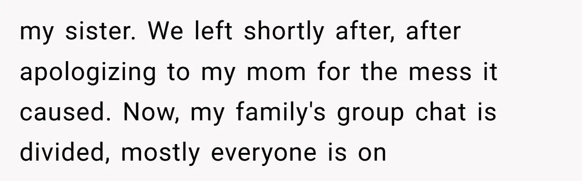 my sister. We left shortly after, after apologizing to my mom for the mess it caused. Now, my family's group chat is divided, mostly everyone is on