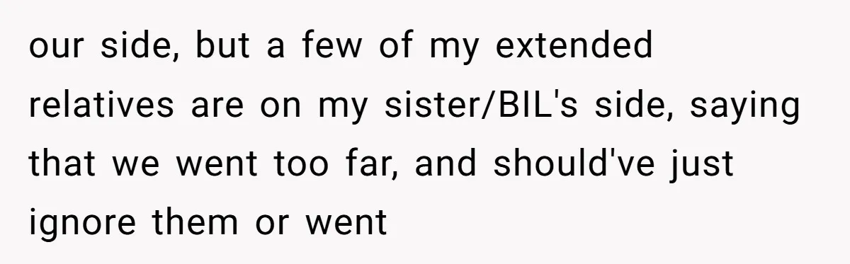 our side, but a few of my extended relatives are on my sister/BIL's side, saying that we went too far, and should've just ignore them or went