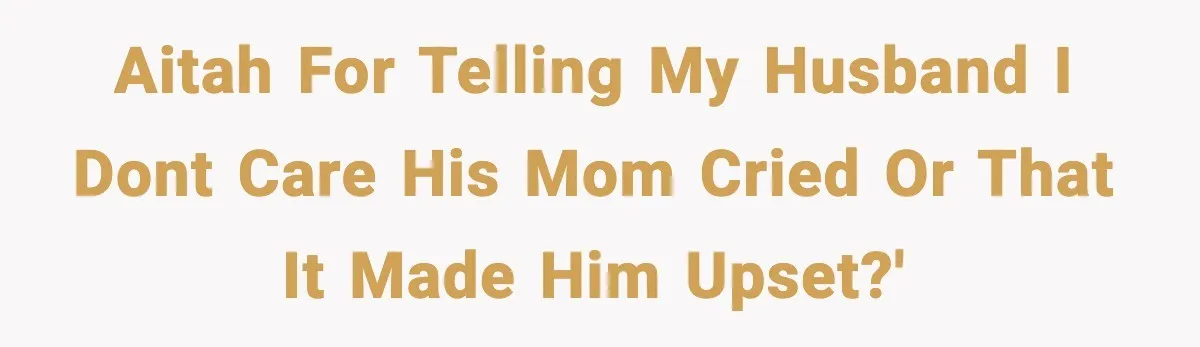 AITAH for telling my husband I dont care his mom cried or that it made him upset?'