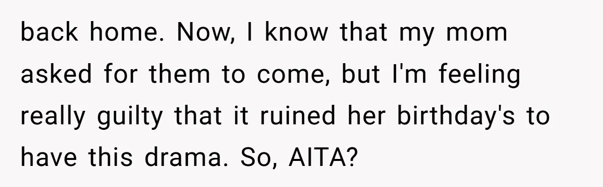 back home. Now, I know that my mom asked for them to come, but I'm feeling really guilty that it ruined her birthday's to have this drama. So, AITA?