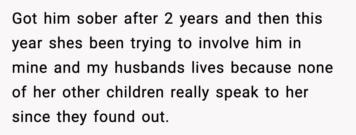 Got him sober after 2 years and then this year shes been trying to involve him in mine and my husbands lives because none of her other children really speak...