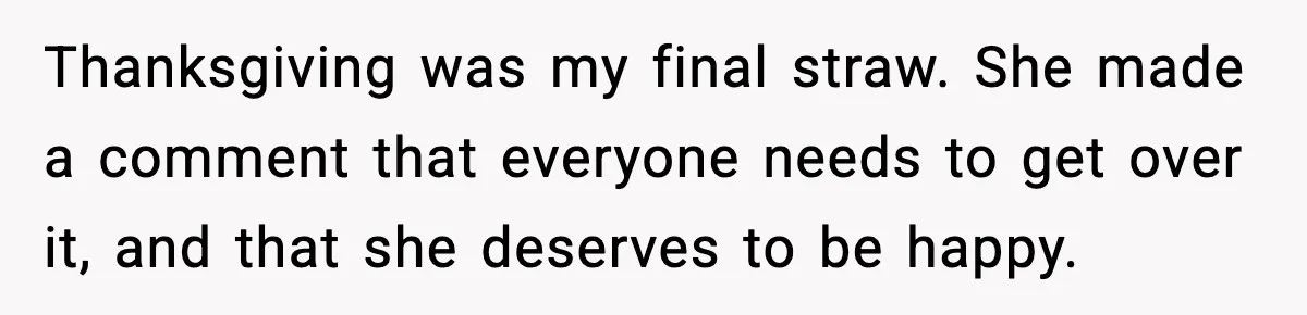 Thanksgiving was my final straw. She made a comment that everyone needs to get over it, and that she deserves to be happy.