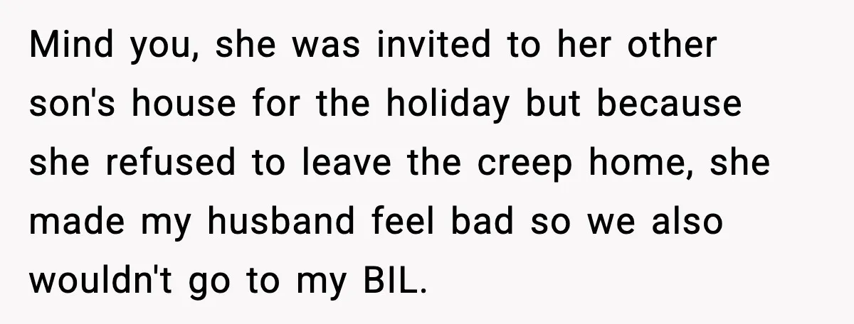 Mind you, she was invited to her other son's house for the holiday but because she refused to leave the creep home, she made my husband feel bad so we...