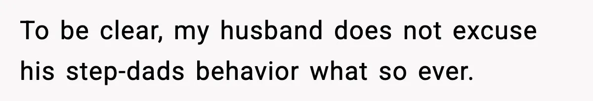 To be clear, my husband does not excuse his step-dads behavior what so ever.