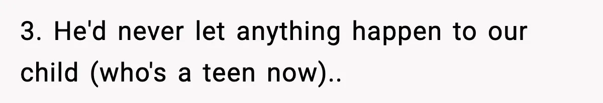 3. He'd never let anything happen to our child (who's a teen now)..