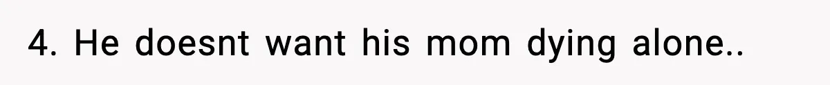 4. He doesnt want his mom dying alone..