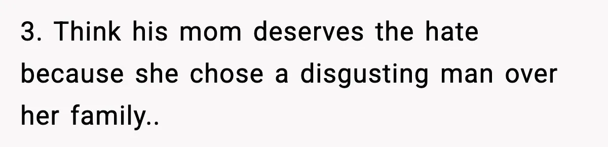 3. Think his mom deserves the hate because she chose a disgusting man over her family..