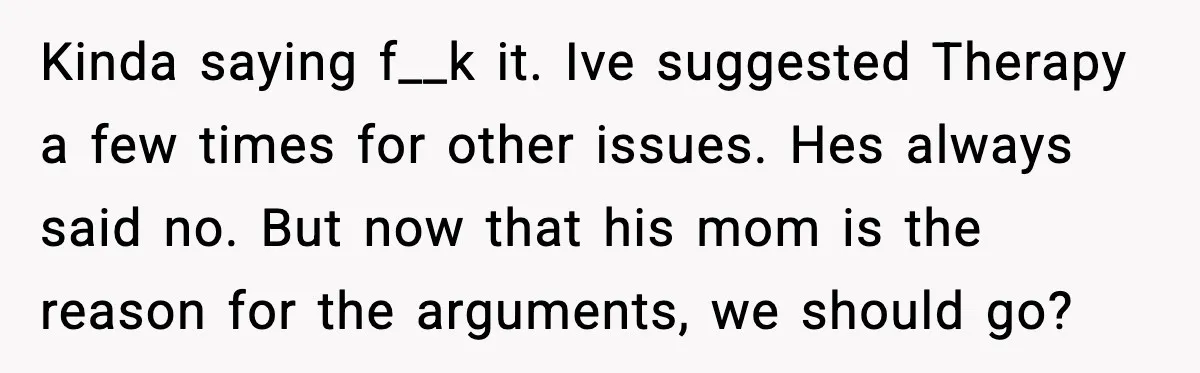 Kinda saying f__k it. Ive suggested Therapy a few times for other issues. Hes always said no. But now that his mom is the reason for the arguments, we should...