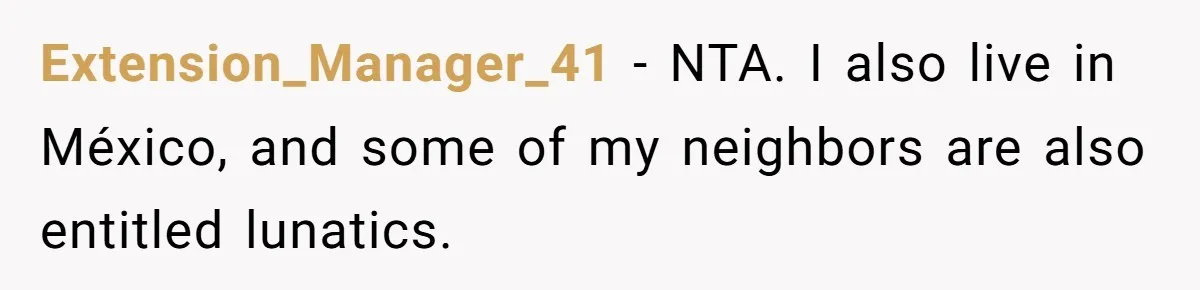A Community Meeting Turns into a Giggle Fit Over “Gang Activity” Claims Extension_Manager_41 − NTA. I also live in México, and some of my neighbors are also entitled lunatics.