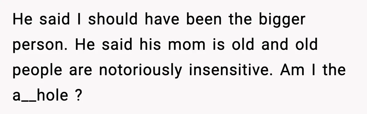 Woman Walks Out of Christmas Dinner After MIL Comments on Her Acne and Weight He said I should have been the bigger person. He said his mom is old and old people are notoriously insensitive. Am I the a__hole ?
