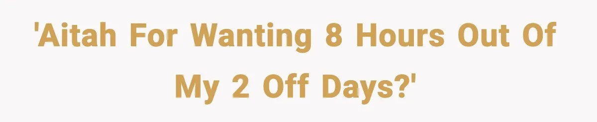 'AITAH for wanting 8 hours out of my 2 off days?'