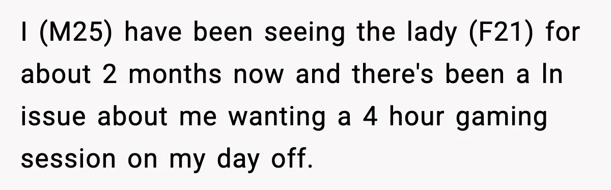 I (M25) have been seeing the lady (F21) for about 2 months now and there's been a ln issue about me wanting a 4 hour gaming session on my day...