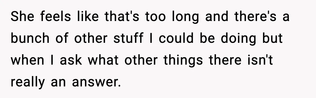 She feels like that's too long and there's a bunch of other stuff I could be doing but when I ask what other things there isn't really an answer.
