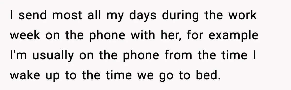 I send most all my days during the work week on the phone with her, for example I'm usually on the phone from the time I wake up to the...
