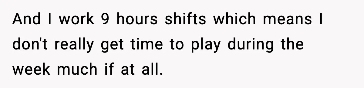 And I work 9 hours shifts which means I don't really get time to play during the week much if at all.