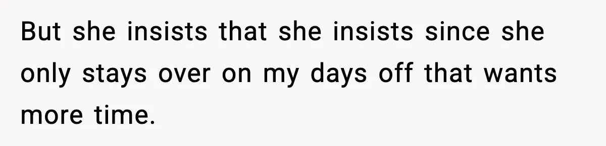 But she insists that she insists since she only stays over on my days off that wants more time.