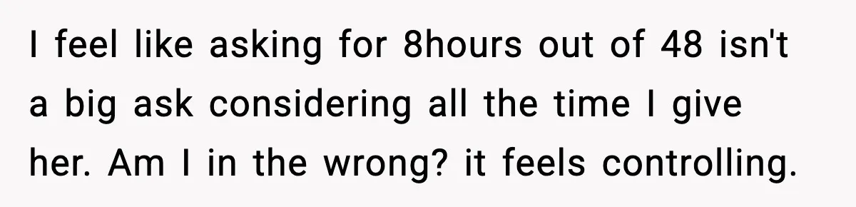 I feel like asking for 8hours out of 48 isn't a big ask considering all the time I give her. Am I in the wrong? it feels controlling.