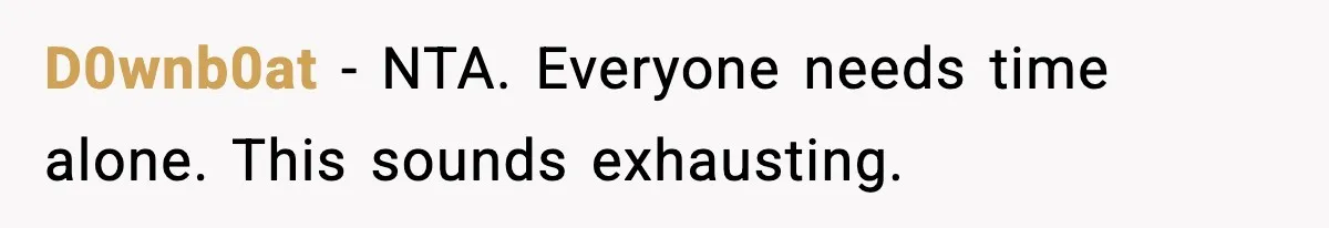D0wnb0at - NTA. Everyone needs time alone. This sounds exhausting.