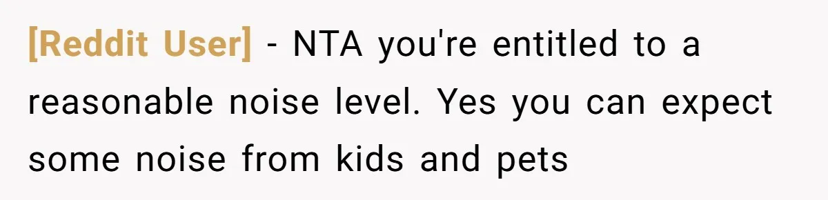 [Reddit User] − NTA you're entitled to a reasonable noise level. Yes you can expect some noise from kids and pets