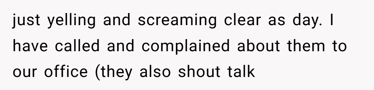 Air Raid Sirens at 10 PM: A Redditor Reaches Her Limit with Constant Apartment Screaming just yelling and screaming clear as day. I have called and complained about them to our office (they also shout talk
