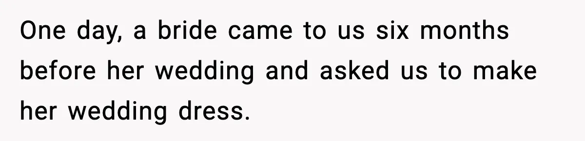 One day, a bride came to us six months before her wedding and asked us to make her wedding dress.