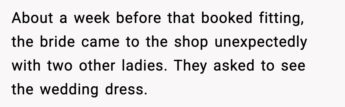About a week before that booked fitting, the bride came to the shop unexpectedly with two other ladies. They asked to see the wedding dress.