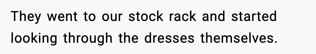 They went to our stock rack and started looking through the dresses themselves.