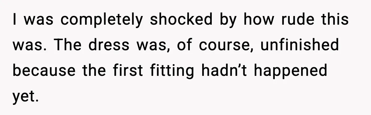 I was completely shocked by how rude this was. The dress was, of course, unfinished because the first fitting hadn’t happened yet.