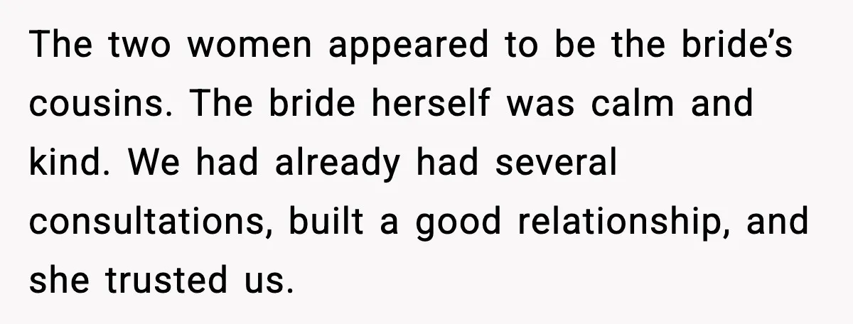 The two women appeared to be the bride’s cousins. The bride herself was calm and kind. We had already had several consultations, built a good relationship, and she trusted us.