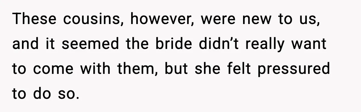 These cousins, however, were new to us, and it seemed the bride didn’t really want to come with them, but she felt pressured to do so.