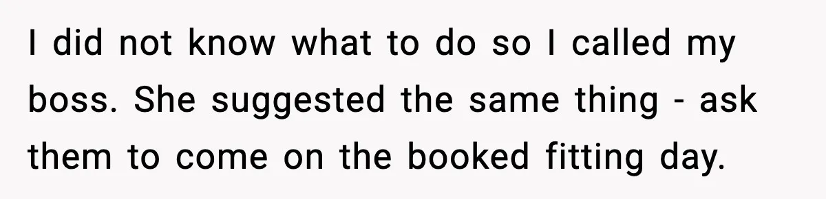 I did not know what to do so I called my boss. She suggested the same thing - ask them to come on the booked fitting day.